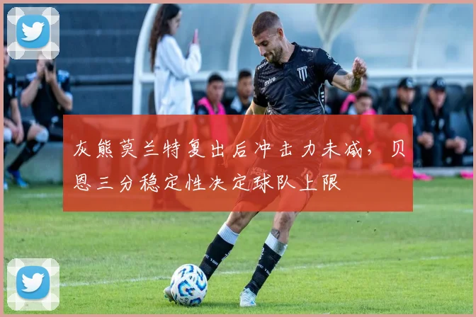 灰熊莫兰特复出后冲击力未减,贝恩三分稳定性决定球队上限