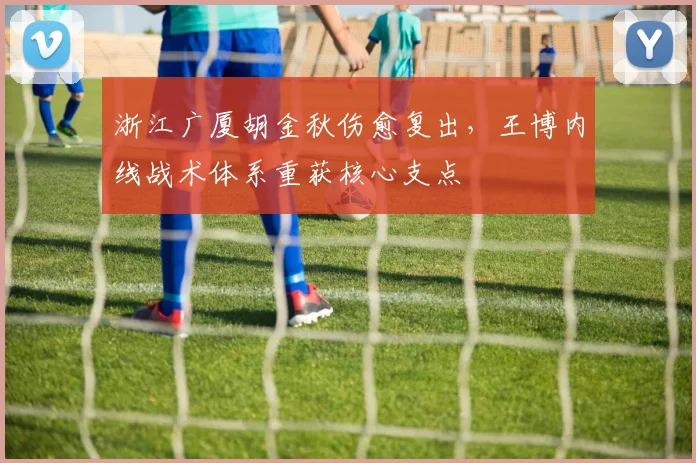 浙江广厦胡金秋伤愈复出,王博内线战术体系重获核心支点