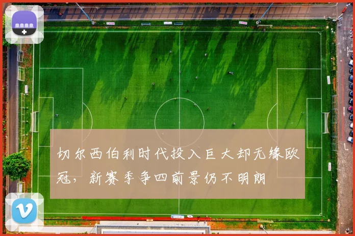 切尔西伯利时代投入巨大却无缘欧冠,新赛季争四前景仍不明朗