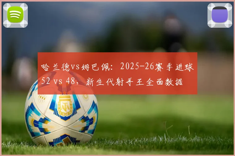 哈兰德vs姆巴佩:2025-26赛季进球52 vs 48,新生代射手王全面数据对比