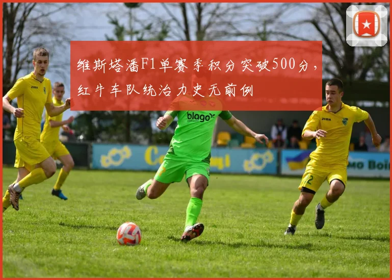 维斯塔潘F1单赛季积分突破500分，红牛车队统治力史无前例