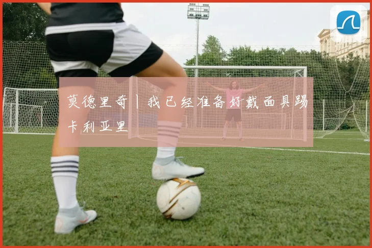 莫德里奇丨我已经准备好戴面具踢卡利亚里