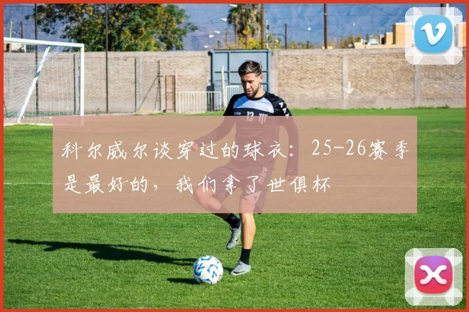 科尔威尔谈穿过的球衣：25-26赛季是最好的，我们拿了世俱杯