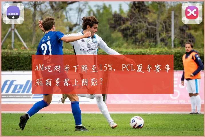 AM吃鸡率下降至15%，PCL夏季赛争冠前景蒙上阴影？