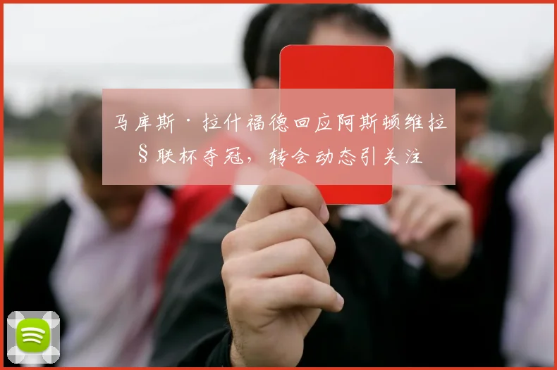 马库斯·拉什福德回应阿斯顿维拉欧联杯夺冠，转会动态引关注