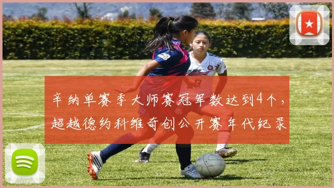 辛纳单赛季大师赛冠军数达到4个，超越德约科维奇创公开赛年代纪录