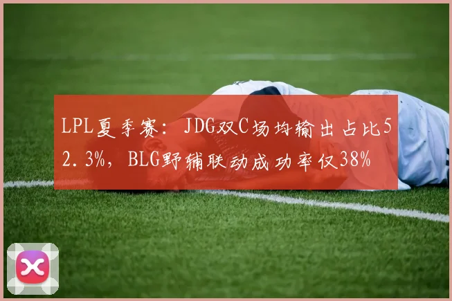 LPL夏季赛：JDG双C场均输出占比52.3%，BLG野辅联动成功率仅38%